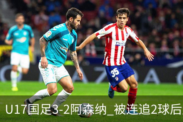 U17国足3-2阿森纳 被连追2球后压哨制胜 赵松源双响 程晟涵替补绝杀